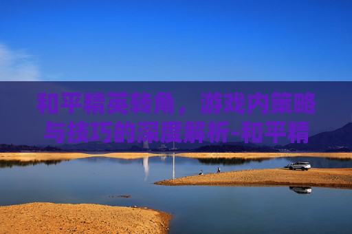 和平精英转角,游戏内策略与技巧的深度解析-和平精英转角滑动太快怎么调 和平精英转角,游戏内策略与技巧的深度解析-和平精英转角滑动太快怎么调