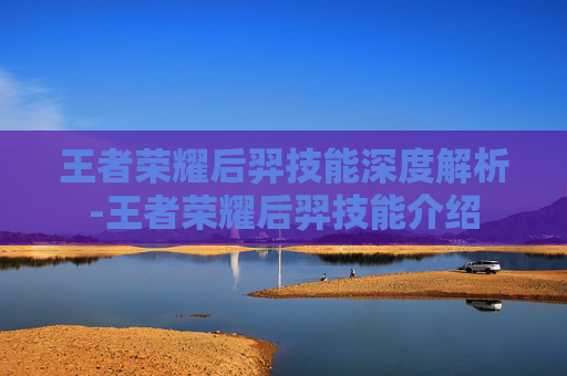 王者荣耀后羿技能深度解析-王者荣耀后羿技能介绍