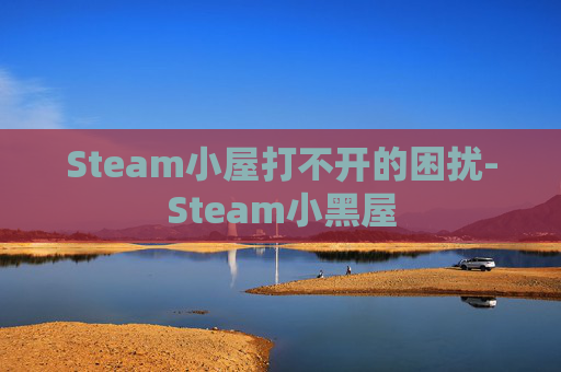 Steam小屋打不开的困扰-Steam小黑屋
