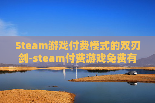 Steam游戏付费模式的双刃剑-steam付费游戏免费有期限吗 Steam游戏付费模式的双刃剑-steam付费游戏免费有期限吗