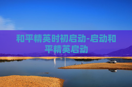 和平精英时初启动-启动和平精英启动 和平精英时初启动-启动和平精英启动