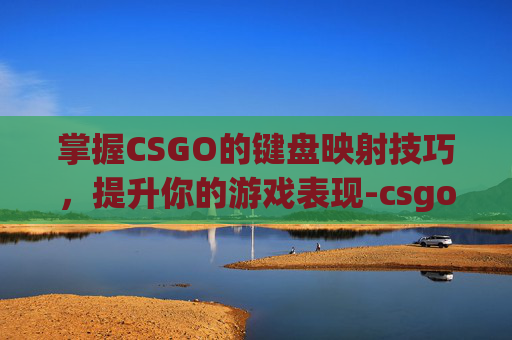 掌握CSGO的键盘映射技巧,提升你的游戏表现-csgo外设键盘 掌握CSGO的键盘映射技巧,提升你的游戏表现-csgo外设键盘