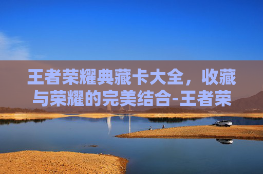 王者荣耀典藏卡大全,收藏与荣耀的完美结合-王者荣耀典藏卡大全图片 王者荣耀典藏卡大全,收藏与荣耀的完美结合-王者荣耀典藏卡大全图片